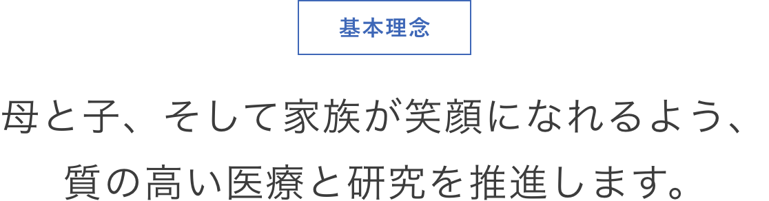 基本理念 母と子、そして家族が笑顔になれるよう、質の高い医療と研究を推進します。