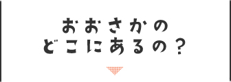 おおさかのどこにあるの？