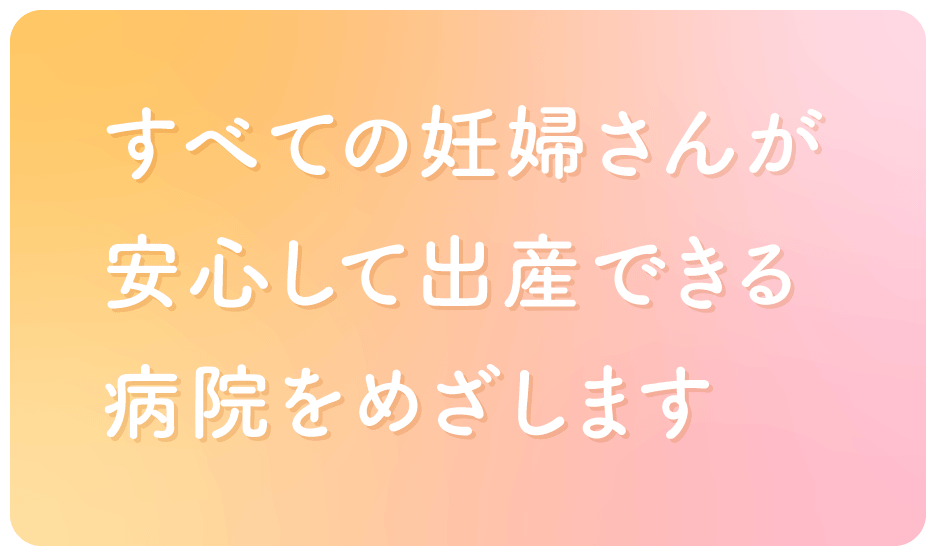 すべての妊婦さんが安心して出産できる病院をめざします