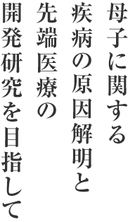 母子に関する疾病の原因解明と先端医療の開発研究を目指して